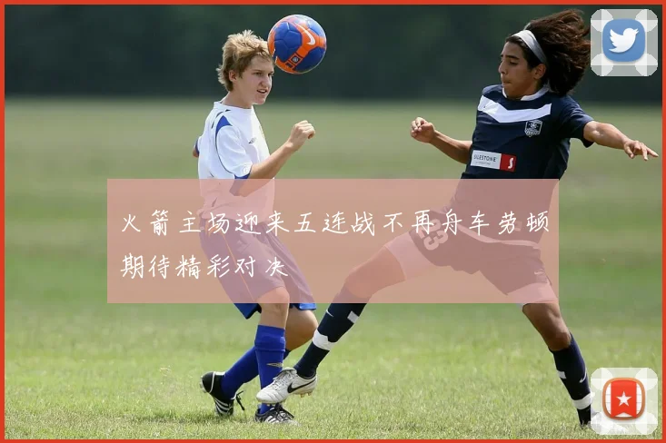 火箭主场迎来五连战不再舟车劳顿期待精彩对决