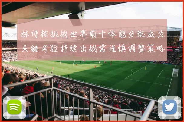 林诗栋挑战世界前十体能分配成为关键考验持续出战需谨慎调整策略