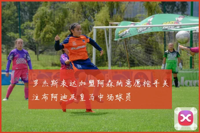 罗杰斯表达加盟阿森纳意愿枪手关注布阿迪及皇马中场球员