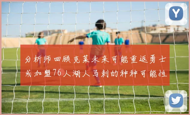 分析师回顾克莱未来可能重返勇士或加盟76人湖人马刺的种种可能性