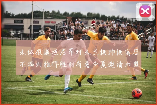 米体报道迈尼昂对米兰换帅换高层不满利雅得胜利有意今夏邀请加盟