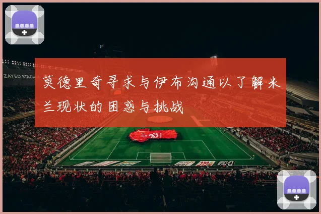 莫德里奇寻求与伊布沟通以了解米兰现状的困惑与挑战