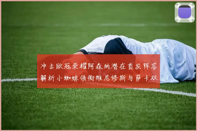 冲击欧冠荣耀阿森纳潜在首发阵容解析小蜘蛛领衔维尼修斯与萨卡双翼齐飞