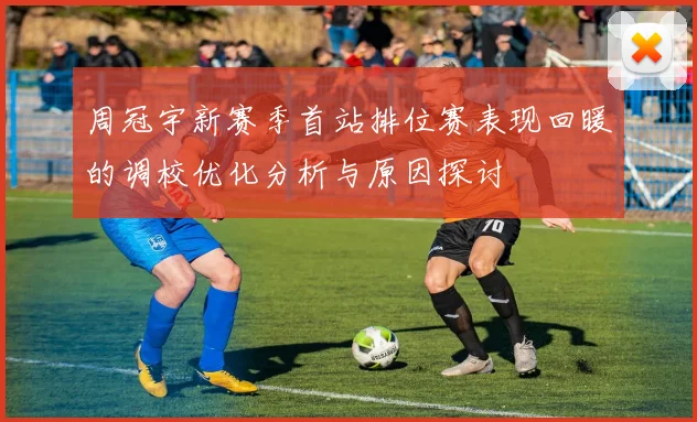 周冠宇新赛季首站排位赛表现回暖的调校优化分析与原因探讨