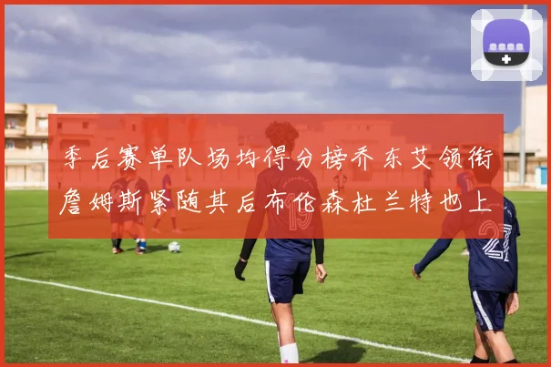 季后赛单队场均得分榜乔东艾领衔詹姆斯紧随其后布伦森杜兰特也上榜