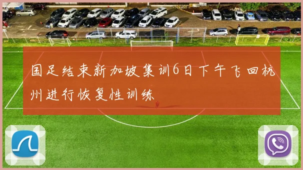国足结束新加坡集训6日下午飞回杭州进行恢复性训练