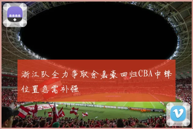 浙江队全力争取余嘉豪回归CBA中锋位置急需补强