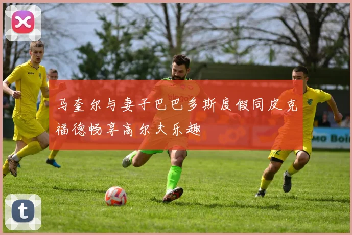马奎尔与妻子巴巴多斯度假同皮克福德畅享高尔夫乐趣