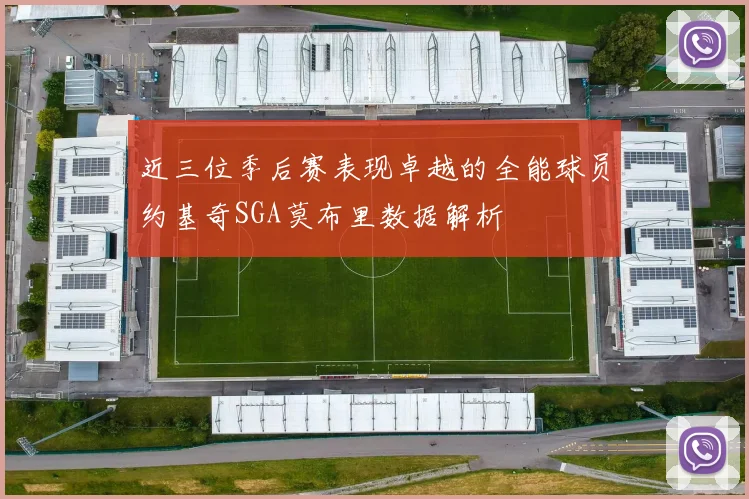 近三位季后赛表现卓越的全能球员约基奇SGA莫布里数据解析