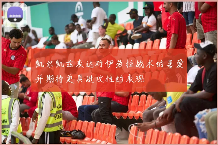 凯尔凯兹表达对伊劳拉战术的喜爱并期待更具进攻性的表现
