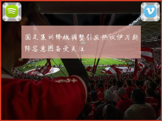国足集训锋线调整引发热议伊万新阵容意图备受关注