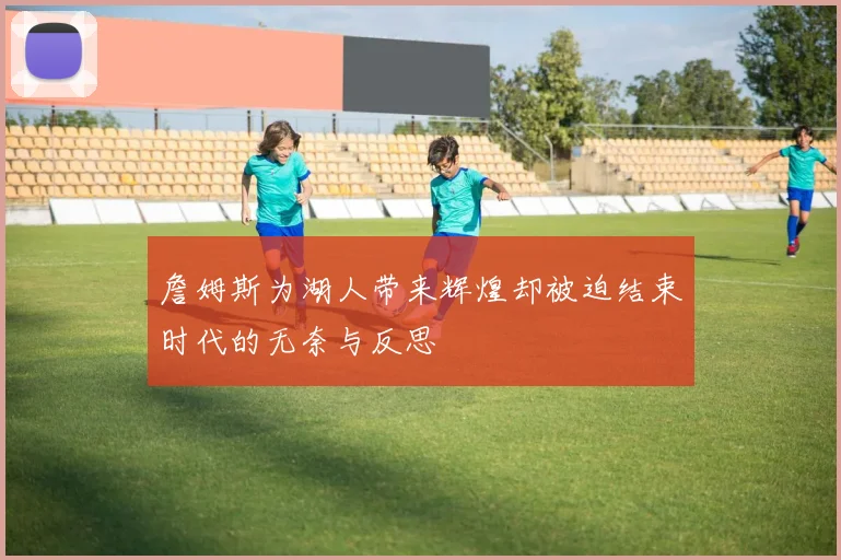 詹姆斯为湖人带来辉煌却被迫结束时代的无奈与反思