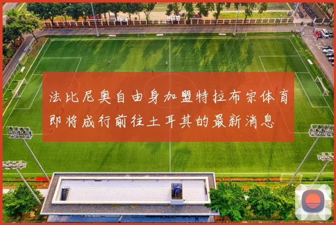 法比尼奥自由身加盟特拉布宗体育即将成行前往土耳其的最新消息