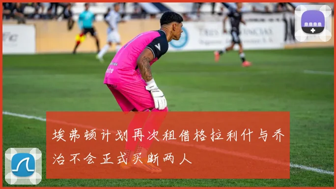 埃弗顿计划再次租借格拉利什与乔治不会正式买断两人