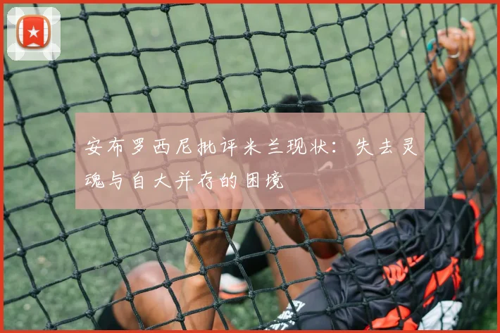 安布罗西尼批评米兰现状：失去灵魂与自大并存的困境