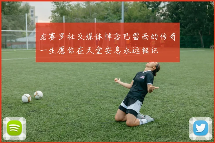 龙赛罗社交媒体悼念巴雷西的传奇一生愿你在天堂安息永远铭记