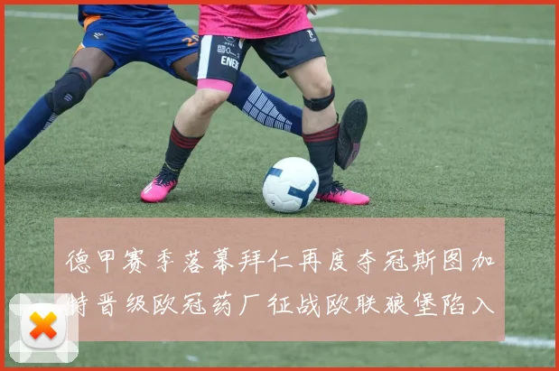 德甲赛季落幕拜仁再度夺冠斯图加特晋级欧冠药厂征战欧联狼堡陷入保级附加赛