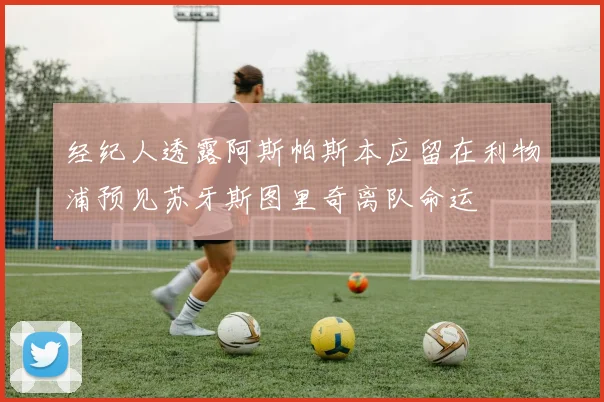 经纪人透露阿斯帕斯本应留在利物浦预见苏牙斯图里奇离队命运