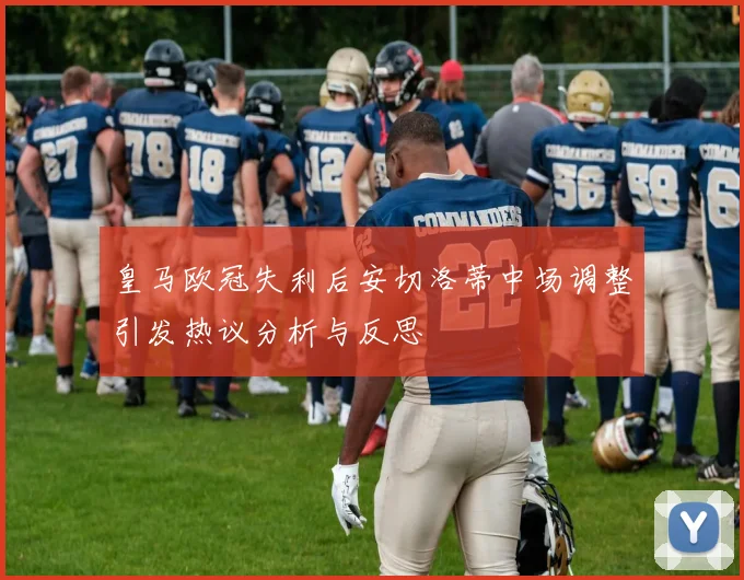 皇马欧冠失利后安切洛蒂中场调整引发热议分析与反思