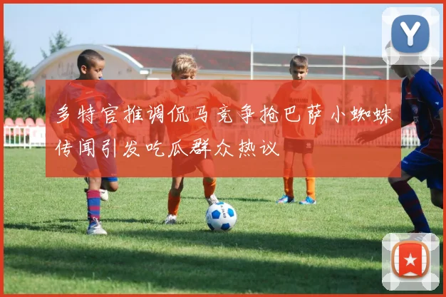 多特官推调侃马竞争抢巴萨小蜘蛛传闻引发吃瓜群众热议