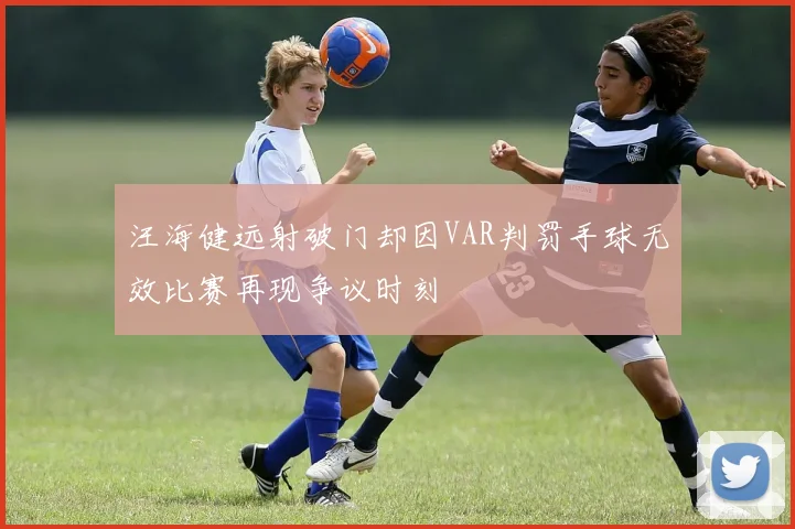 汪海健远射破门却因VAR判罚手球无效比赛再现争议时刻