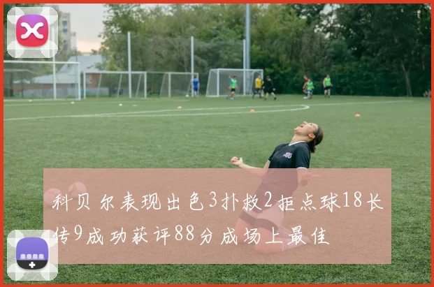 科贝尔表现出色3扑救2拒点球18长传9成功获评88分成场上最佳