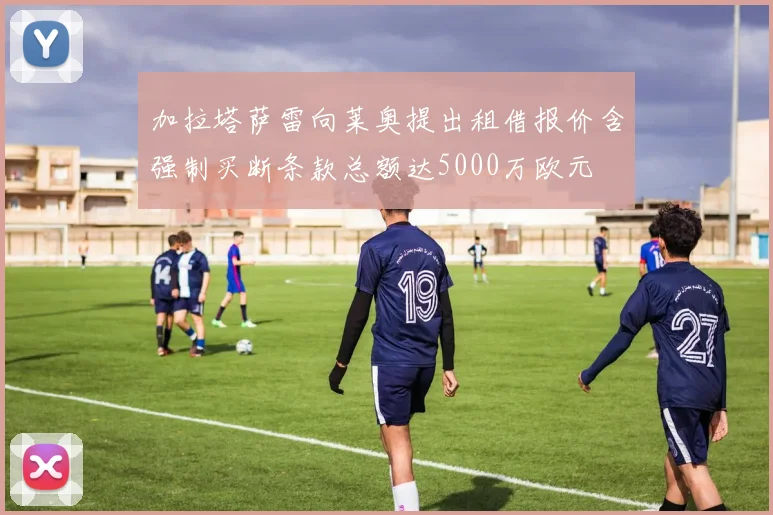 加拉塔萨雷向莱奥提出租借报价含强制买断条款总额达5000万欧元