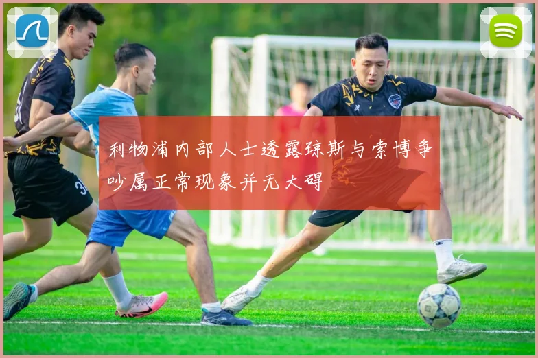 利物浦内部人士透露琼斯与索博争吵属正常现象并无大碍