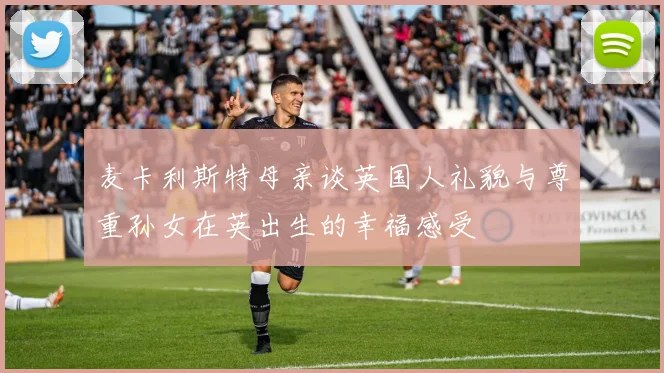 麦卡利斯特母亲谈英国人礼貌与尊重孙女在英出生的幸福感受